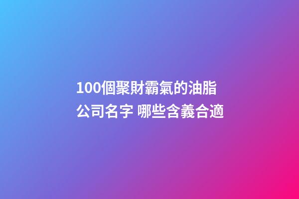 100個聚財霸氣的油脂公司名字 哪些含義合適-第1張-公司起名-玄機派